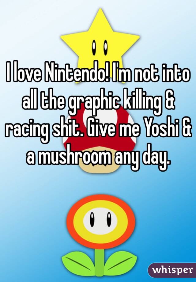 I love Nintendo! I'm not into all the graphic killing & racing shit. Give me Yoshi & a mushroom any day. 