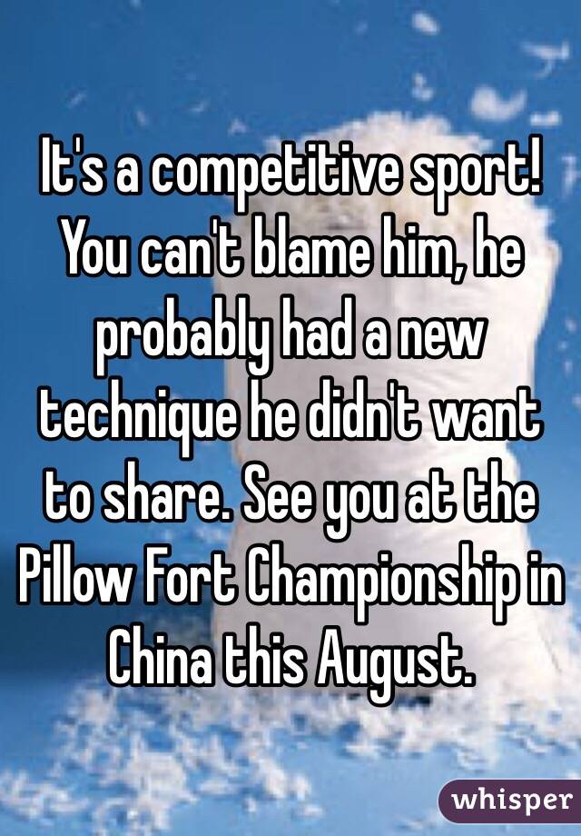 It's a competitive sport! You can't blame him, he probably had a new technique he didn't want to share. See you at the Pillow Fort Championship in China this August.