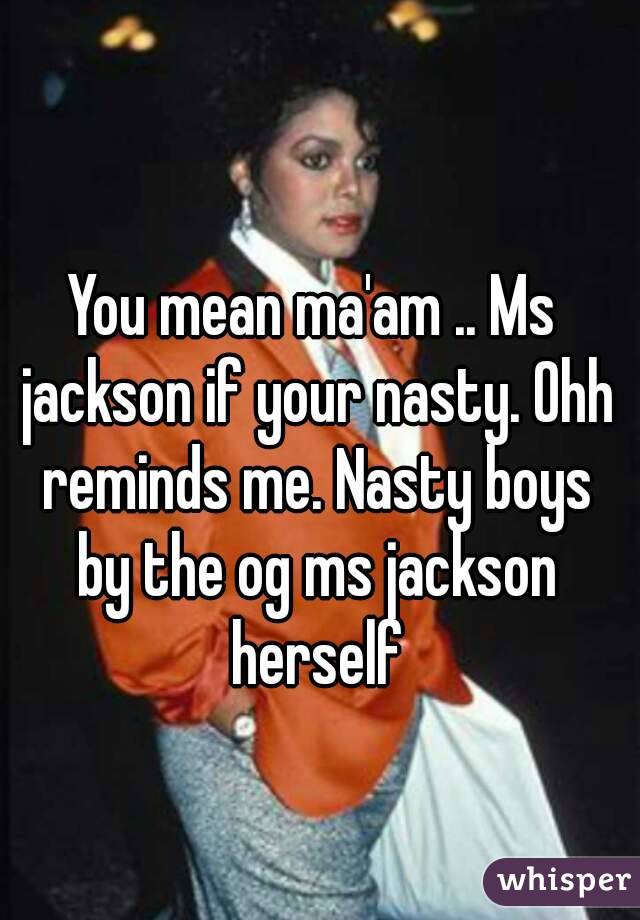 You mean ma'am .. Ms jackson if your nasty. Ohh reminds me. Nasty boys by the og ms jackson herself