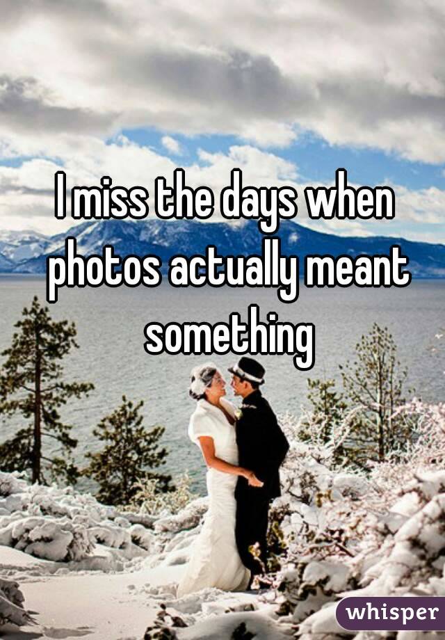 I miss the days when photos actually meant something