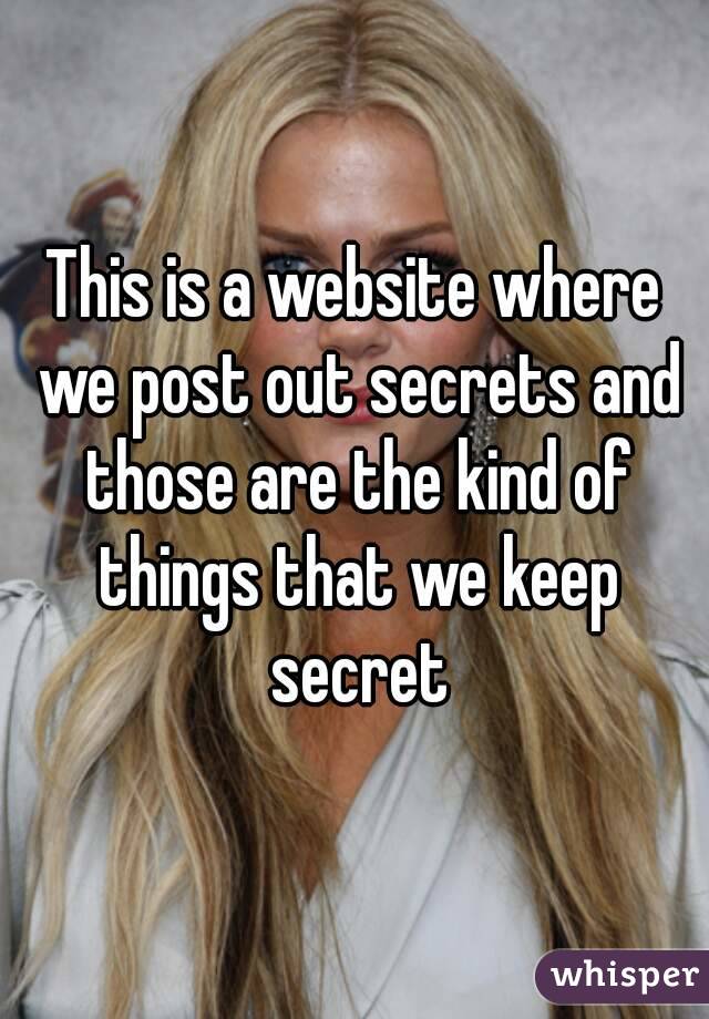 This is a website where we post out secrets and those are the kind of things that we keep secret