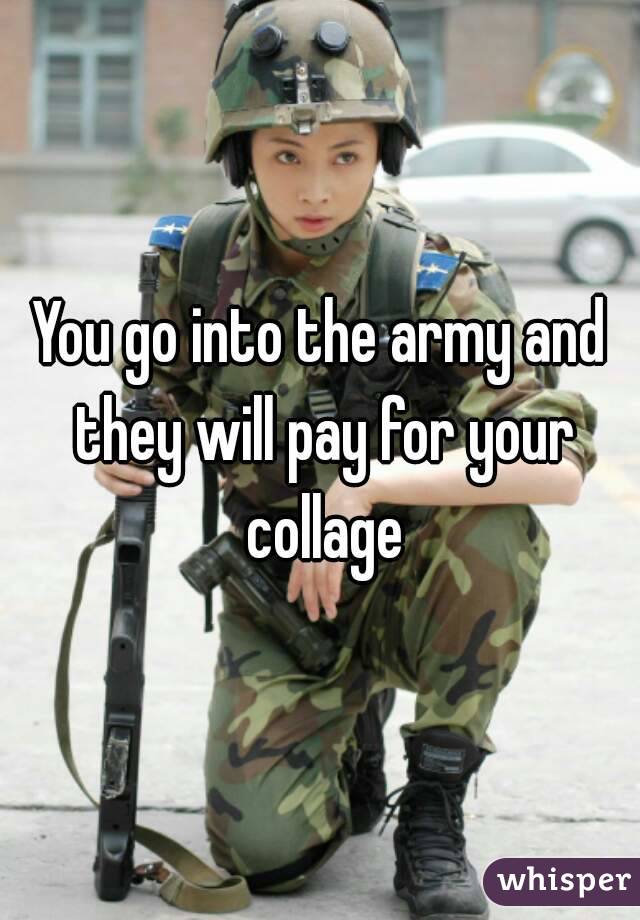 You go into the army and they will pay for your collage