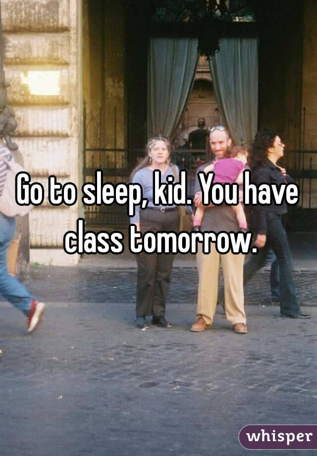 Go to sleep, kid. You have class tomorrow.