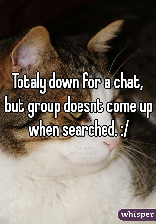 Totaly down for a chat, but group doesnt come up when searched. :/