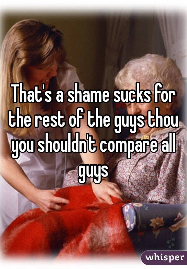 That's a shame sucks for the rest of the guys thou you shouldn't compare all guys 