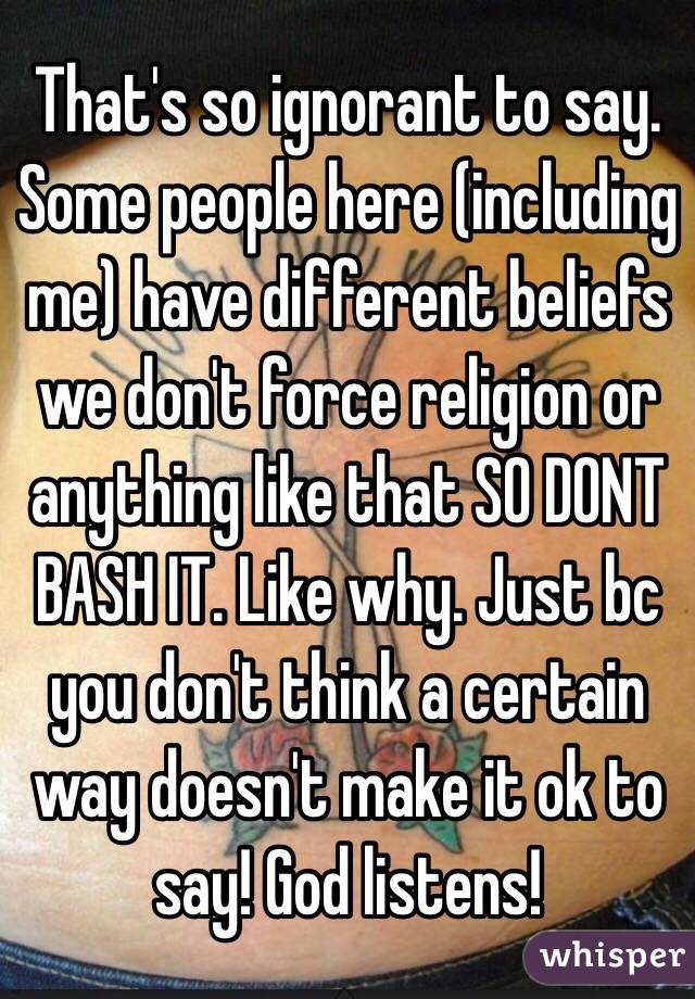That's so ignorant to say. Some people here (including me) have different beliefs we don't force religion or anything like that SO DONT BASH IT. Like why. Just bc you don't think a certain way doesn't make it ok to say! God listens!