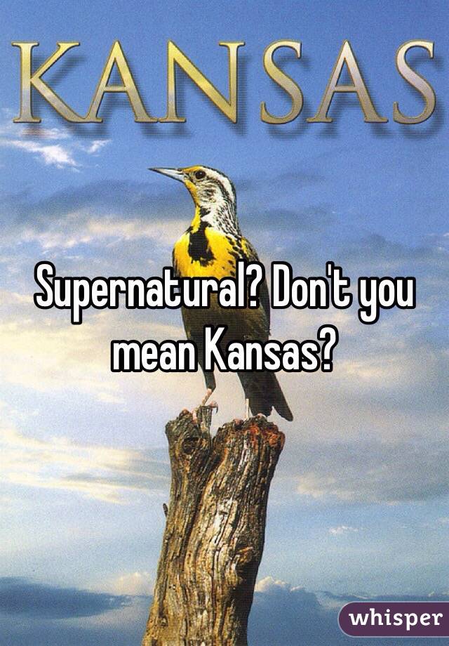 Supernatural? Don't you mean Kansas?