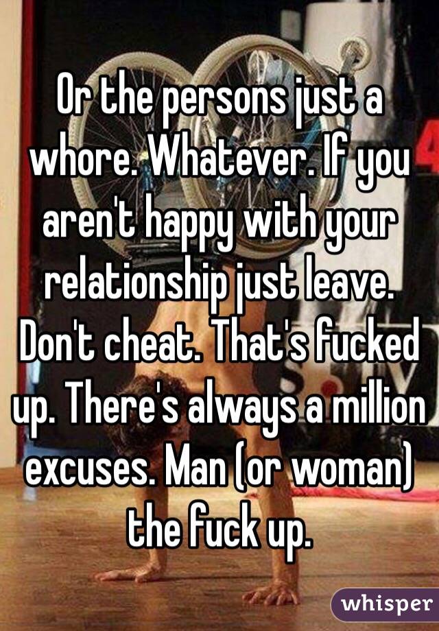 Or the persons just a whore. Whatever. If you aren't happy with your relationship just leave. Don't cheat. That's fucked up. There's always a million excuses. Man (or woman) the fuck up. 