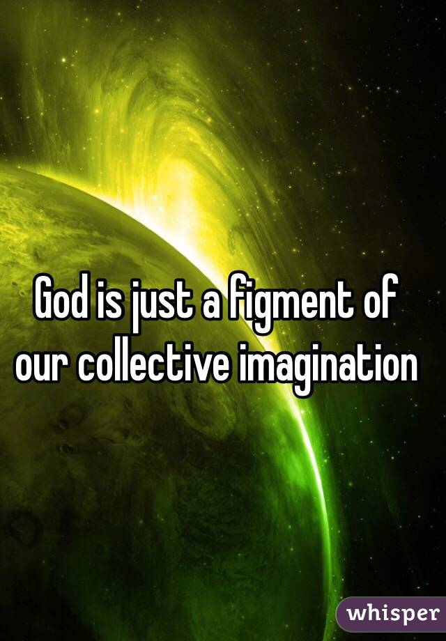 God is just a figment of our collective imagination