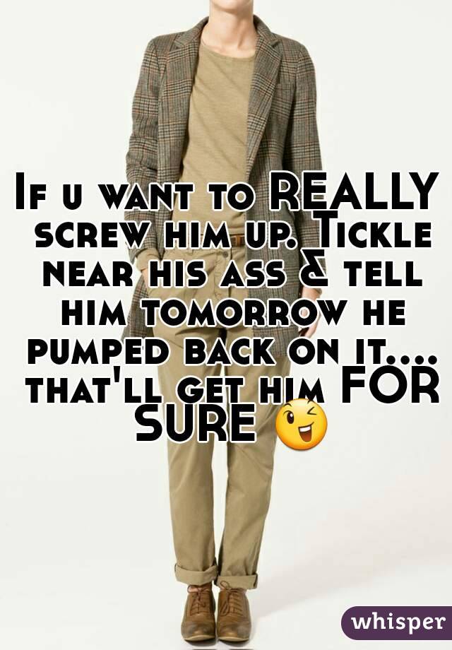 If u want to REALLY screw him up. Tickle near his ass & tell him tomorrow he pumped back on it.... that'll get him FOR SURE 😉