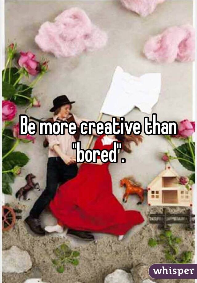 Be more creative than "bored". 