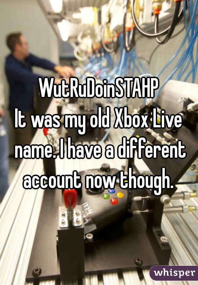 WutRuDoinSTAHP
It was my old Xbox Live name. I have a different account now though. 