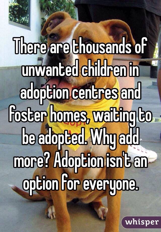 There are thousands of unwanted children in adoption centres and foster homes, waiting to be adopted. Why add more? Adoption isn't an option for everyone. 