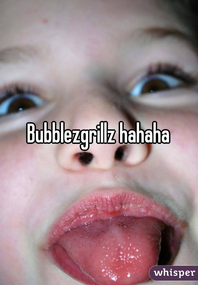 Bubblezgrillz hahaha