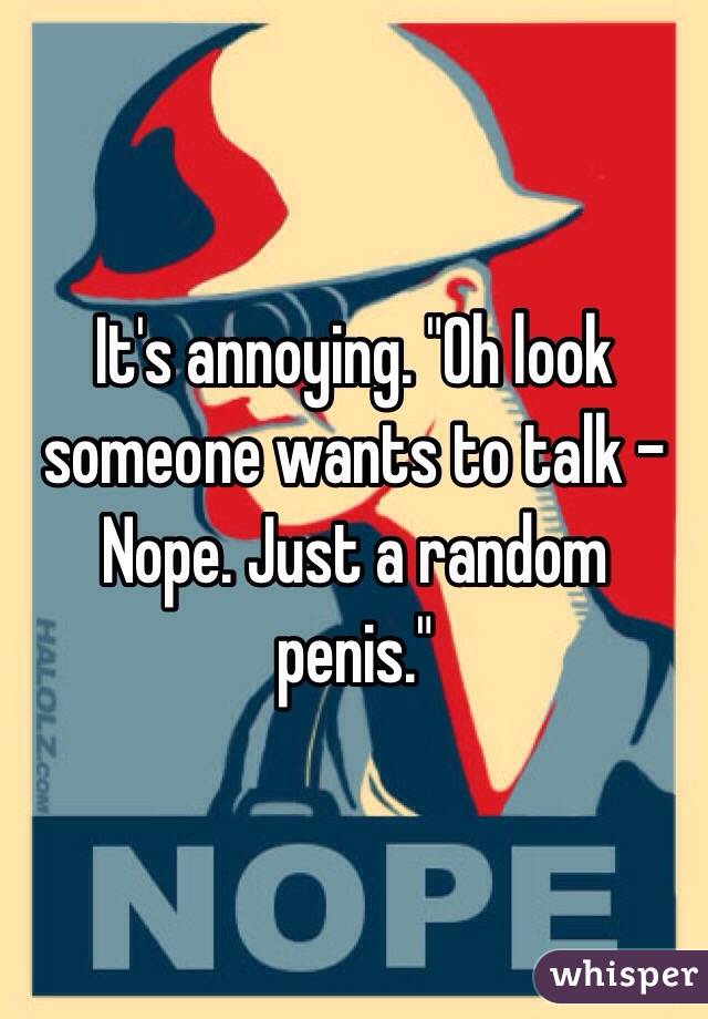It's annoying. "Oh look someone wants to talk - Nope. Just a random penis."