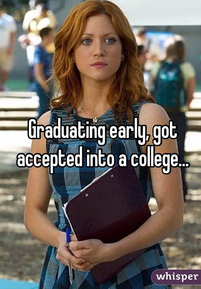 Graduating early, got accepted into a college... 