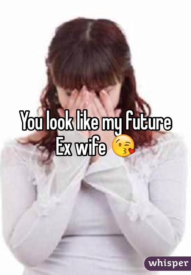 You look like my future 
Ex wife 😘