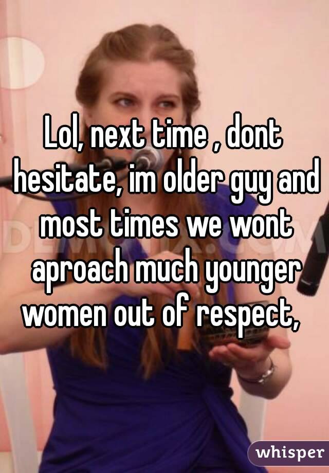 Lol, next time , dont hesitate, im older guy and most times we wont aproach much younger women out of respect,  