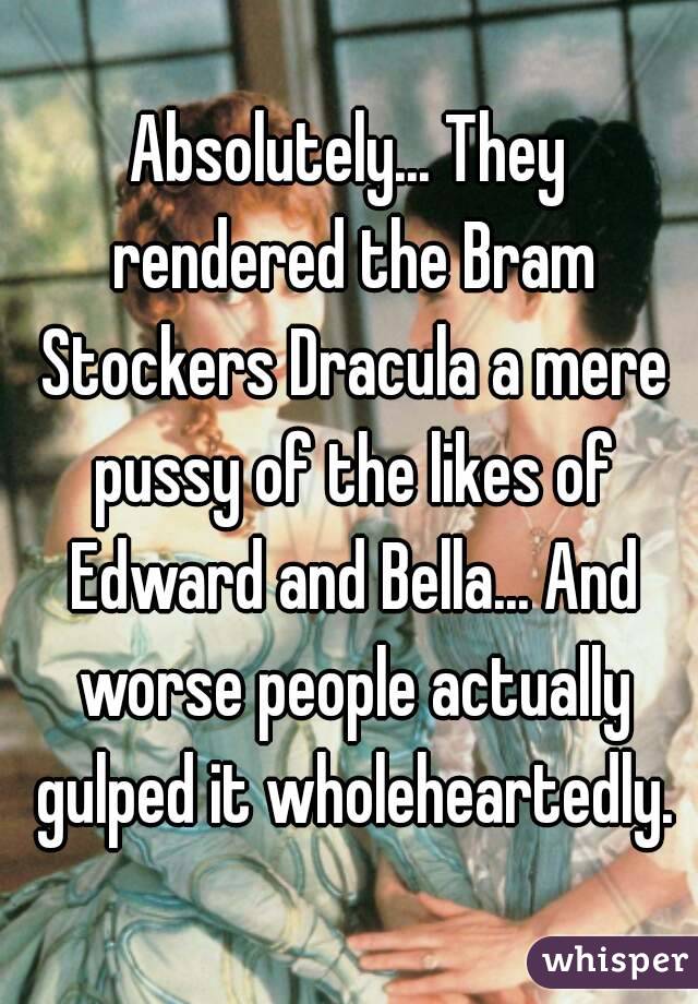 Absolutely... They rendered the Bram Stockers Dracula a mere pussy of the likes of Edward and Bella... And worse people actually gulped it wholeheartedly.