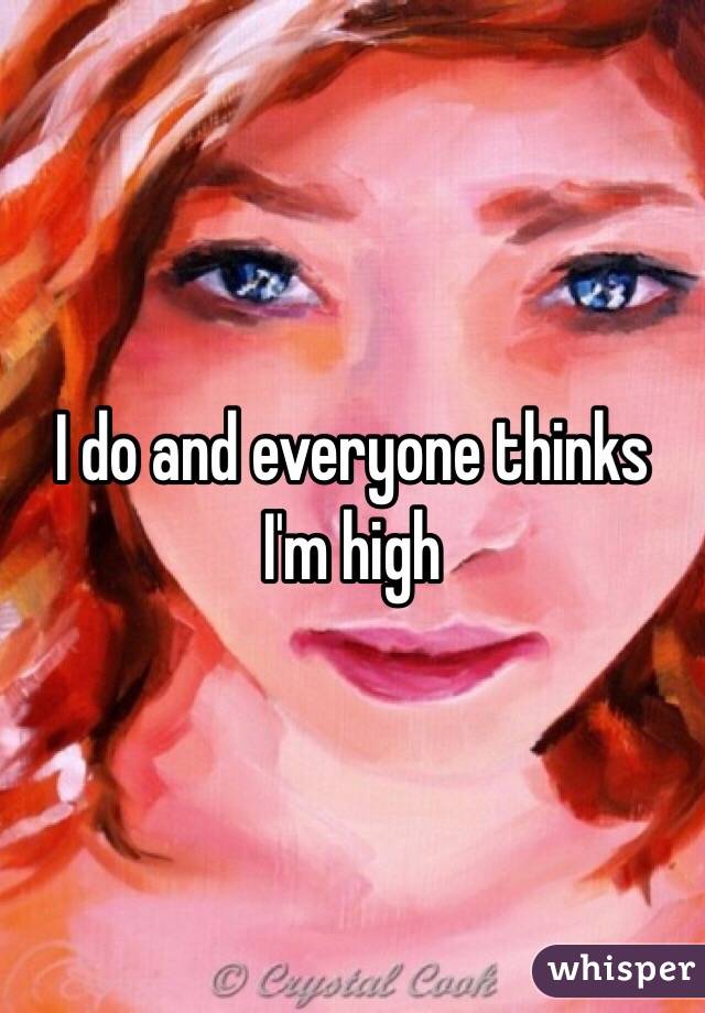 I do and everyone thinks I'm high