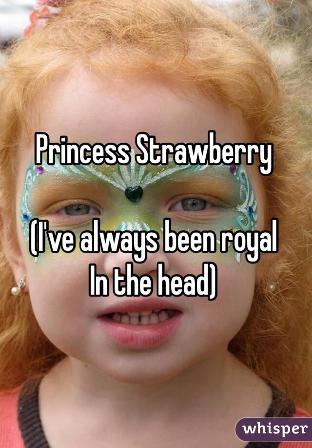 Princess Strawberry 

(I've always been royal
In the head) 