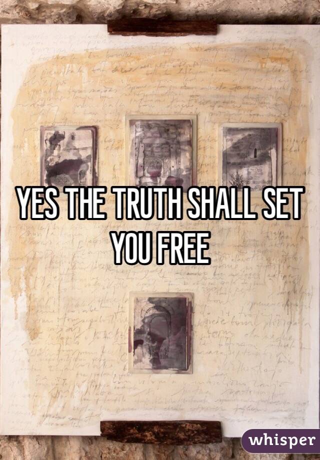 YES THE TRUTH SHALL SET YOU FREE