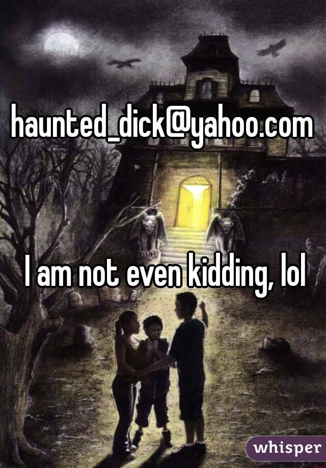 haunted_dick@yahoo.com 


I am not even kidding, lol