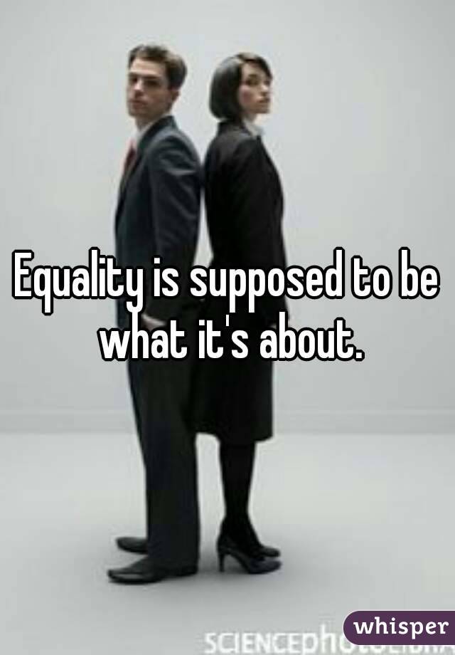 Equality is supposed to be what it's about.