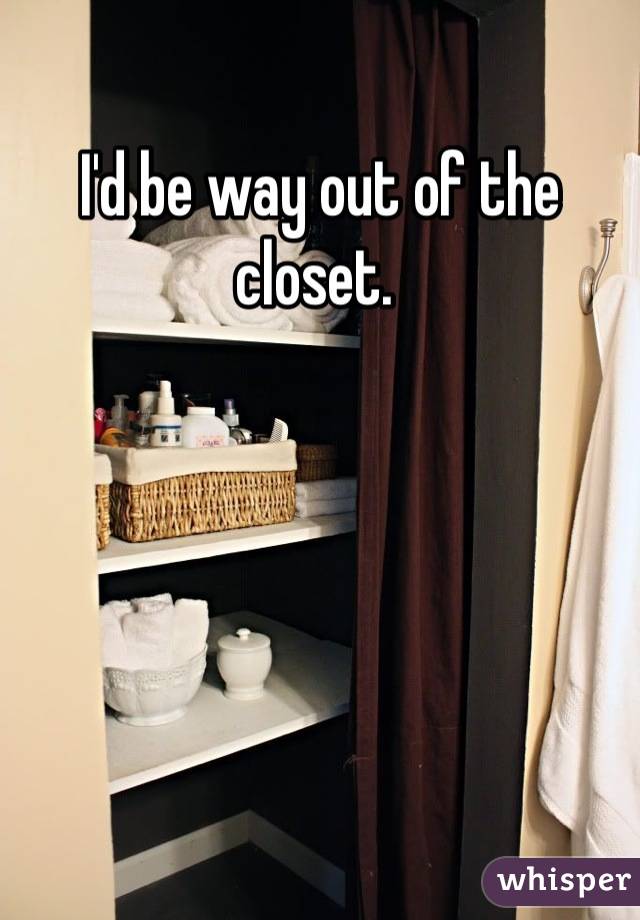 I'd be way out of the closet. 