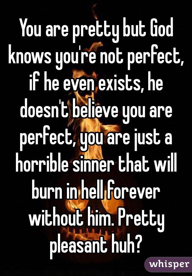 You are pretty but God knows you're not perfect, if he even exists, he doesn't believe you are perfect, you are just a horrible sinner that will burn in hell forever without him. Pretty pleasant huh?
