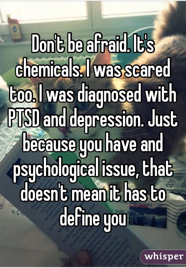 Don't be afraid. It's chemicals. I was scared too. I was diagnosed with PTSD and depression. Just because you have and psychological issue, that doesn't mean it has to define you