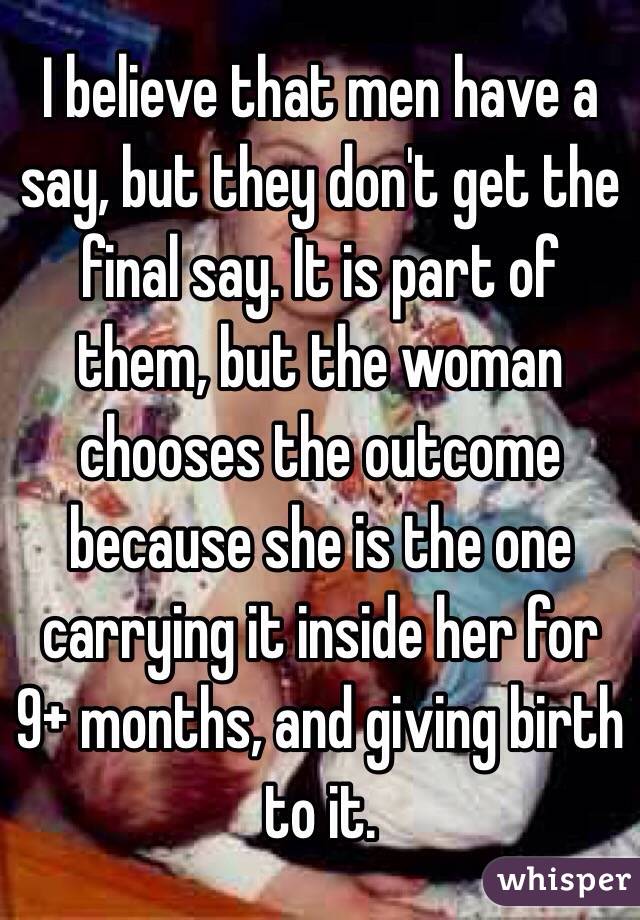 I believe that men have a say, but they don't get the final say. It is part of them, but the woman chooses the outcome because she is the one carrying it inside her for 9+ months, and giving birth to it. 