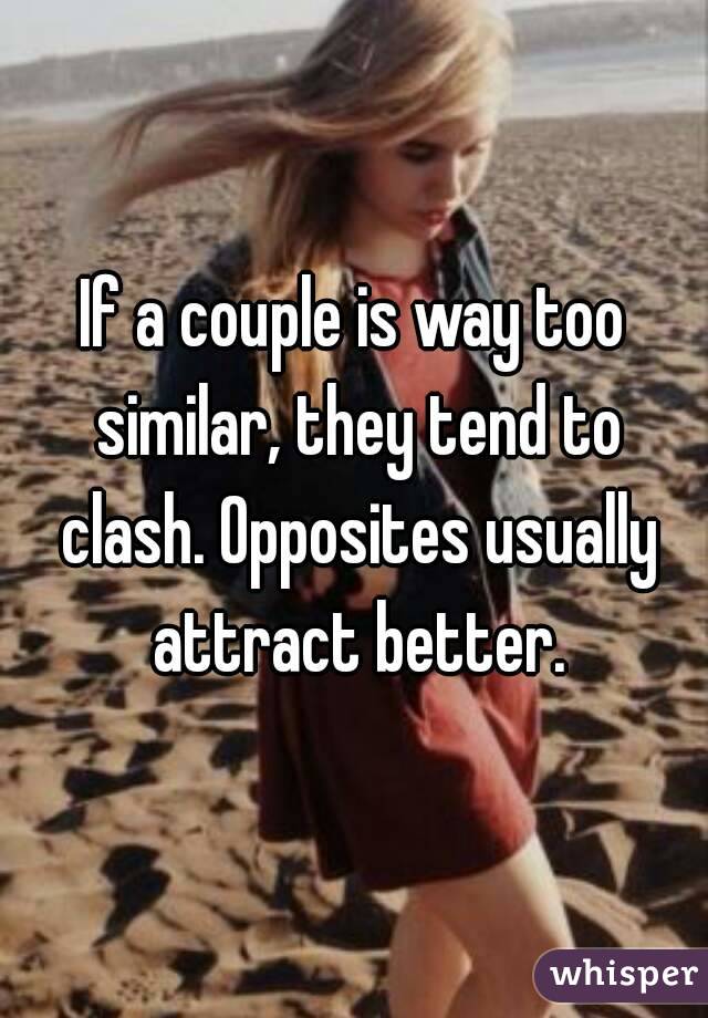 If a couple is way too similar, they tend to clash. Opposites usually attract better.