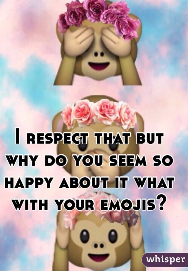 I respect that but why do you seem so happy about it what with your emojis?