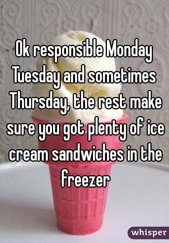 Ok responsible Monday Tuesday and sometimes  Thursday, the rest make sure you got plenty of ice cream sandwiches in the freezer