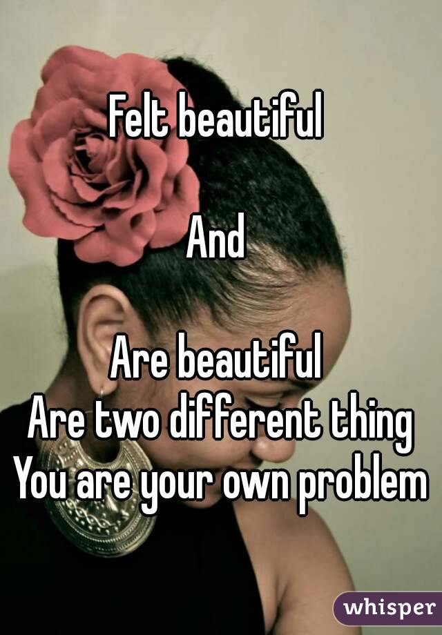 Felt beautiful 

And 

Are beautiful 
Are two different thing
You are your own problem