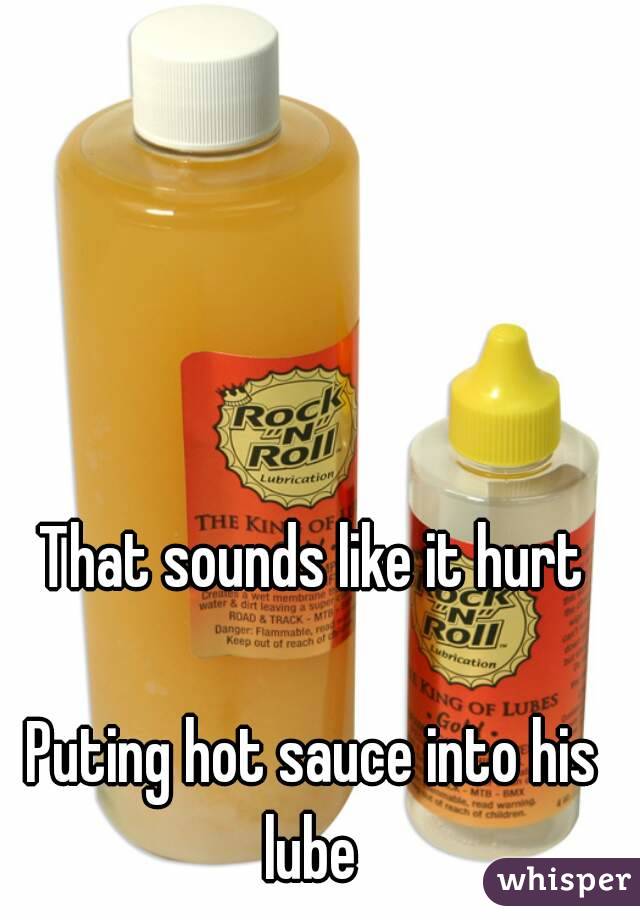 That sounds like it hurt

Puting hot sauce into his lube 