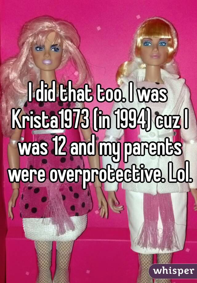 I did that too. I was Krista1973 (in 1994) cuz I was 12 and my parents were overprotective. Lol.