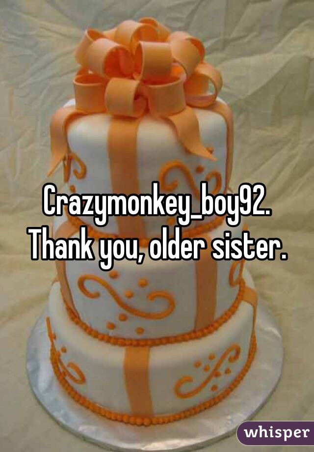 Crazymonkey_boy92. Thank you, older sister. 