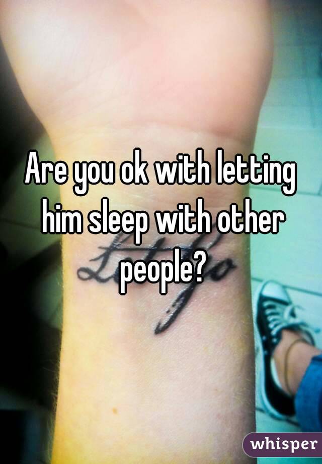 Are you ok with letting him sleep with other people?