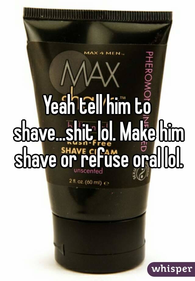 Yeah tell him to shave...shit lol. Make him shave or refuse oral lol.