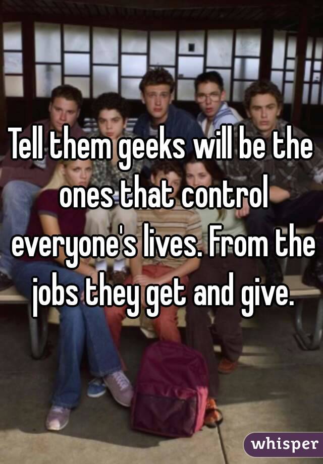 Tell them geeks will be the ones that control everyone's lives. From the jobs they get and give.