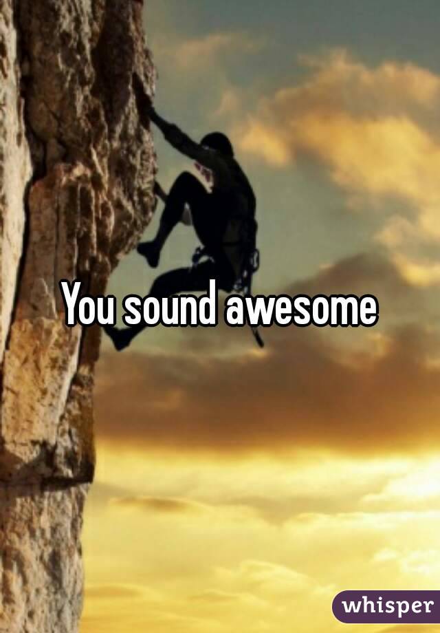 You sound awesome