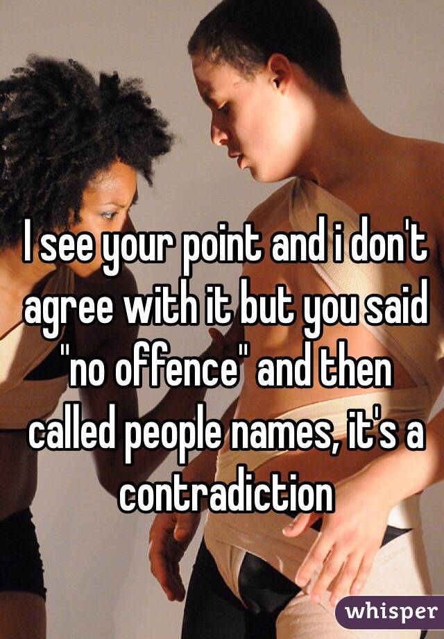 I see your point and i don't agree with it but you said "no offence" and then called people names, it's a contradiction 