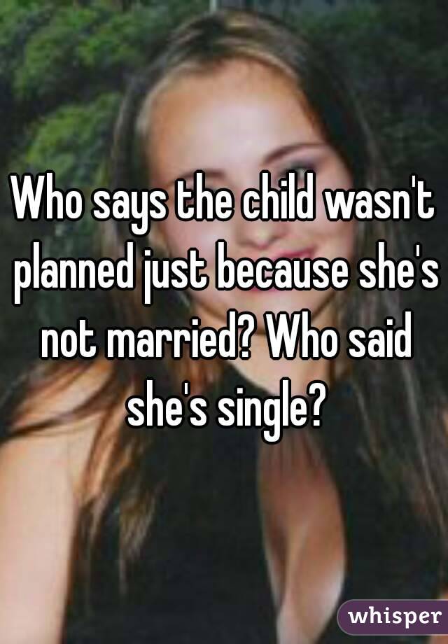 Who says the child wasn't planned just because she's not married? Who said she's single?