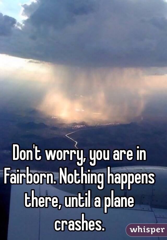 Don't worry, you are in Fairborn. Nothing happens there, until a plane crashes.