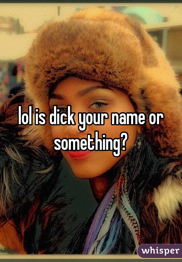 lol is dick your name or something?