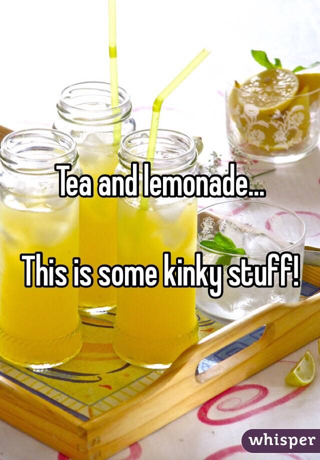Tea and lemonade...

This is some kinky stuff!