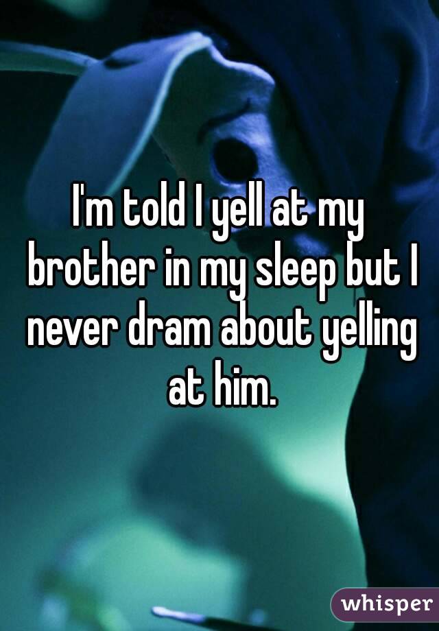 I'm told I yell at my brother in my sleep but I never dram about yelling at him.