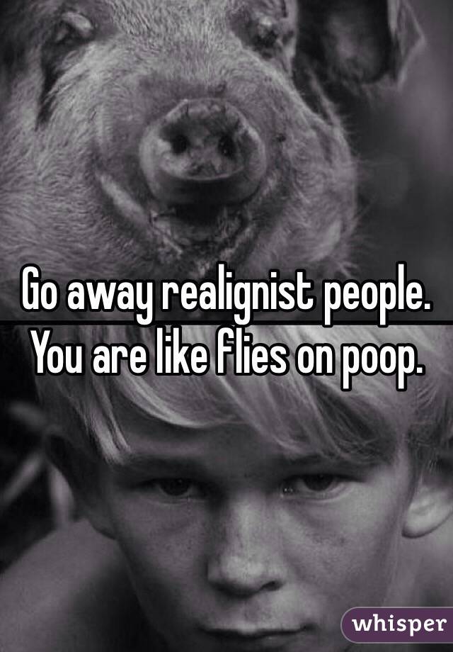 Go away realignist people. You are like flies on poop.